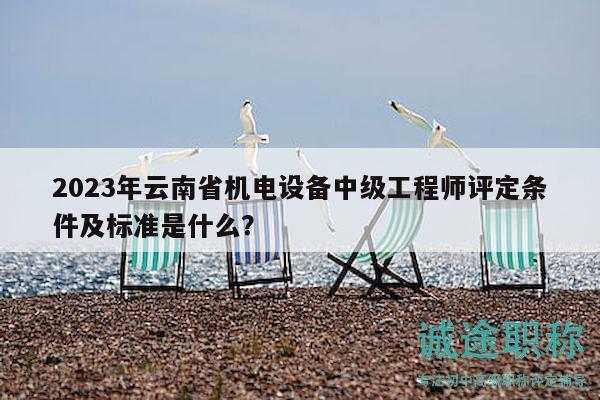2023年云南省機電設(shè)備中級工程師評定條件及標準是什么？