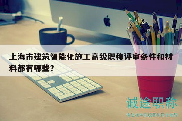 上海市建筑智能化施工高級(jí)職稱評(píng)審條件和材料都有哪些？