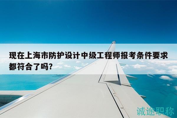 現(xiàn)在上海市防護設計中級工程師報考條件要求都符合了嗎？
