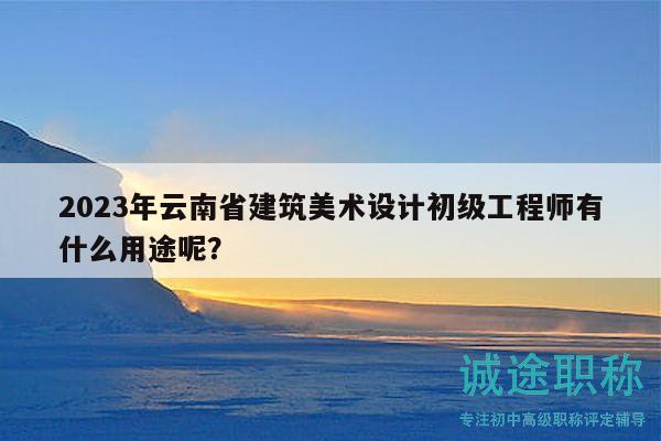 2023年云南省建筑美術(shù)設(shè)計初級工程師有什么用途呢？