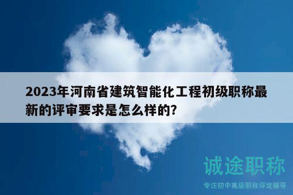 2023年河南省建筑智能化工程初級(jí)職稱最新的評(píng)審要求是怎么樣的？