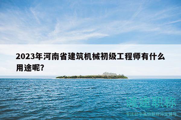 2023年河南省建筑機械初級工程師有什么用途呢？
