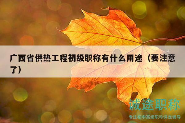 廣西省供熱工程初級(jí)職稱(chēng)有什么用途（要注意了）