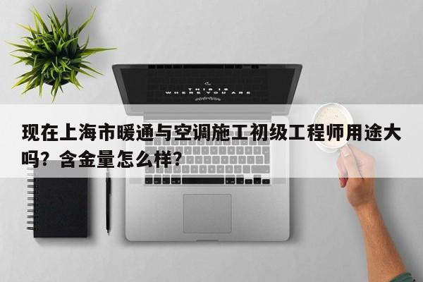 現(xiàn)在上海市暖通與空調(diào)施工初級(jí)工程師用途大嗎？含金量怎么樣？
