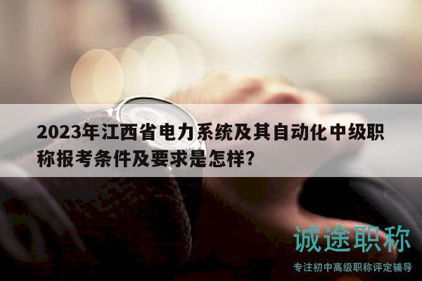 2023年江西省電力系統(tǒng)及其自動化中級職稱報(bào)考條件及要求是怎樣？