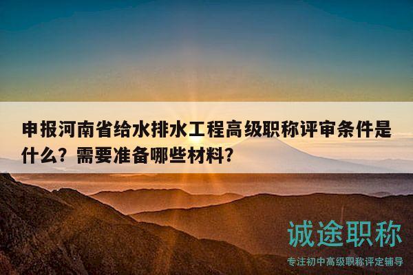 申報河南省給水排水工程高級職稱評審條件是什么？需要準(zhǔn)備哪些材料？