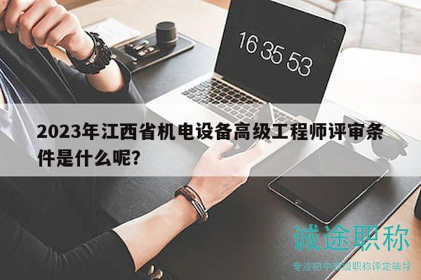 2023年江西省機(jī)電設(shè)備高級(jí)工程師評(píng)審條件是什么呢？
