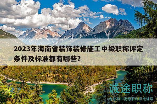 2023年海南省裝飾裝修施工中級(jí)職稱(chēng)評(píng)定條件及標(biāo)準(zhǔn)都有哪些？