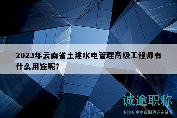 2023年云南省土建水電管理高級工程師有什么用途呢？