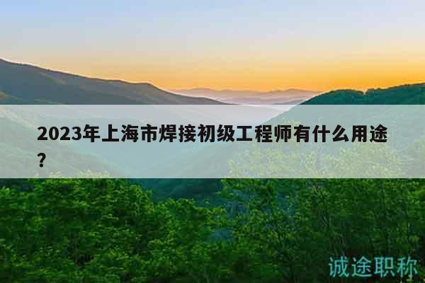 2023年上海市焊接初級工程師有什么用途？