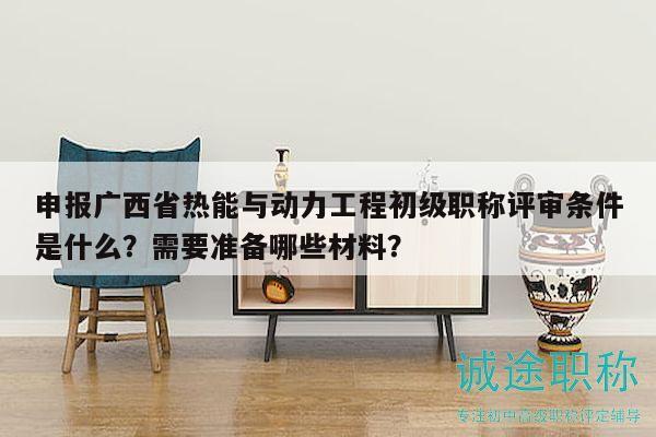 申報(bào)廣西省熱能與動(dòng)力工程初級(jí)職稱評審條件是什么？需要準(zhǔn)備哪些材料？