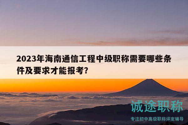 2023年海南通信工程中級(jí)職稱需要哪些條件及要求才能報(bào)考？