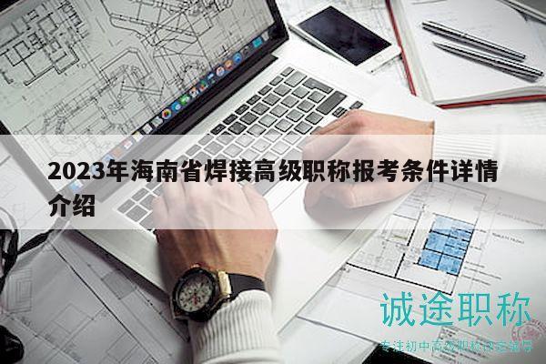 2023年海南省焊接高級(jí)職稱報(bào)考條件詳情介紹
