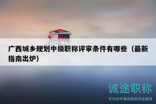 廣西城鄉(xiāng)規(guī)劃中級(jí)職稱評(píng)審條件有哪些（最新指南出爐）