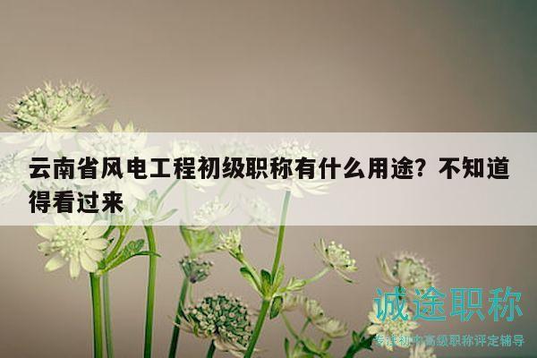 云南省風(fēng)電工程初級(jí)職稱有什么用途？不知道得看過來