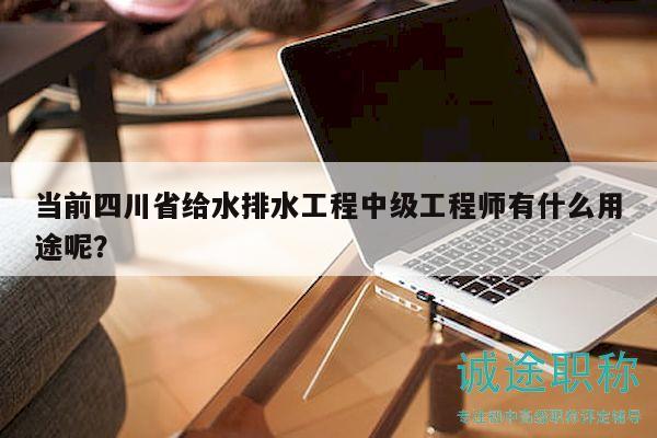 當(dāng)前四川省給水排水工程中級工程師有什么用途呢？