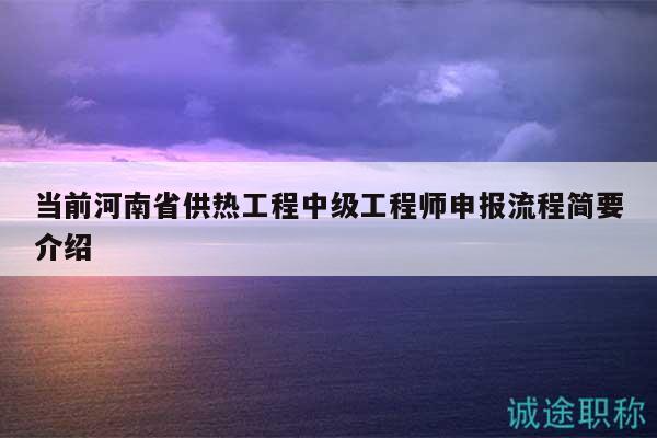 當(dāng)前河南省供熱工程中級工程師申報流程簡要介紹