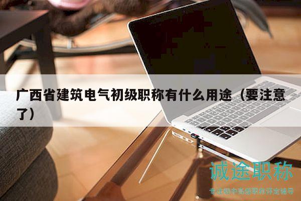 廣西省建筑電氣初級職稱有什么用途（要注意了）
