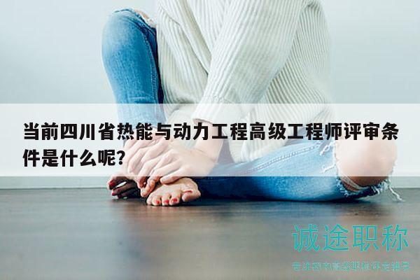 當(dāng)前四川省熱能與動(dòng)力工程高級(jí)工程師評(píng)審條件是什么呢？