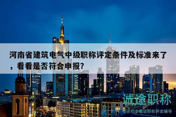 河南省建筑電氣中級(jí)職稱評(píng)定條件及標(biāo)準(zhǔn)來了，看看是否符合申報(bào)？