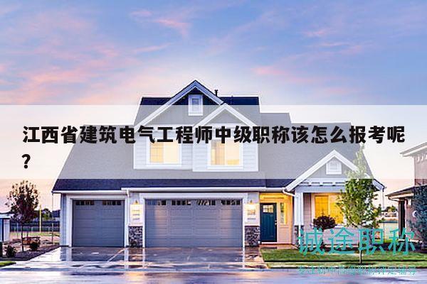 江西省建筑電氣工程師中級職稱該怎么報考呢？
