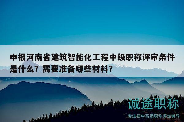 申報(bào)河南省建筑智能化工程中級(jí)職稱評(píng)審條件是什么？需要準(zhǔn)備哪些材料？