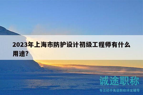2023年上海市防護設計初級工程師有什么用途？