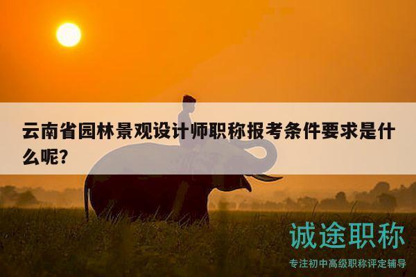 云南省園林景觀設(shè)計(jì)師職稱報(bào)考條件要求是什么呢？