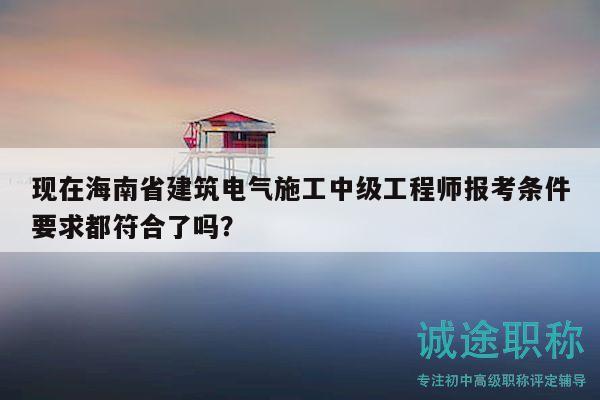 現(xiàn)在海南省建筑電氣施工中級工程師報考條件要求都符合了嗎？