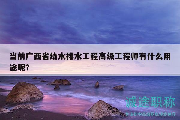 當(dāng)前廣西省給水排水工程高級(jí)工程師有什么用途呢？