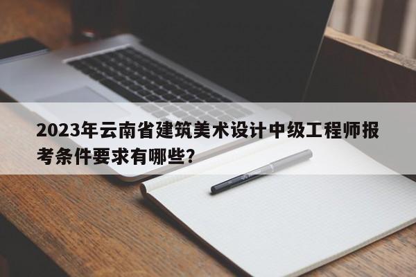 2023年云南省建筑美術(shù)設計中級工程師報考條件要求有哪些？