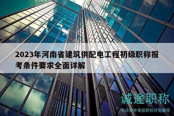2023年河南省建筑供配電工程初級職稱報考條件要求全面詳解