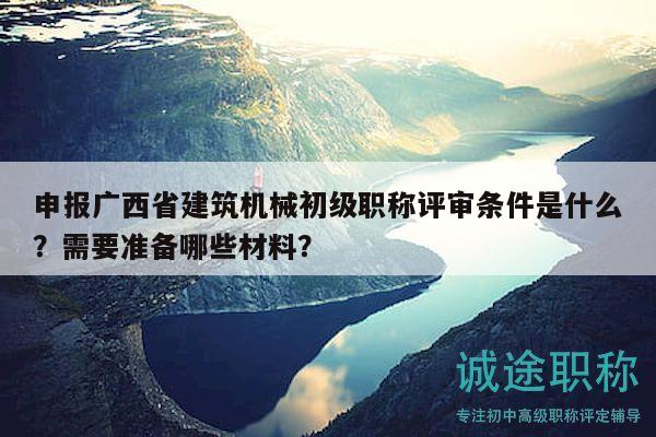 申報(bào)廣西省建筑機(jī)械初級(jí)職稱(chēng)評(píng)審條件是什么？需要準(zhǔn)備哪些材料？