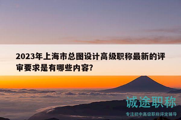 2023年上海市總圖設(shè)計(jì)高級(jí)職稱最新的評(píng)審要求是有哪些內(nèi)容？