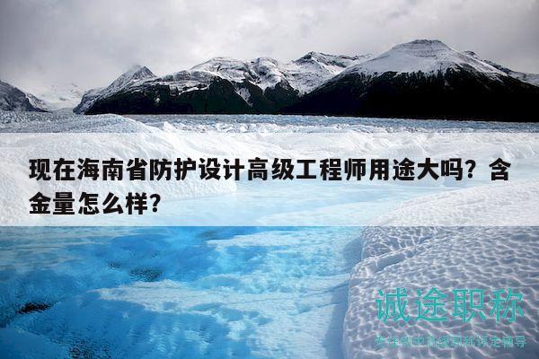 現(xiàn)在海南省防護(hù)設(shè)計(jì)高級(jí)工程師用途大嗎？含金量怎么樣？