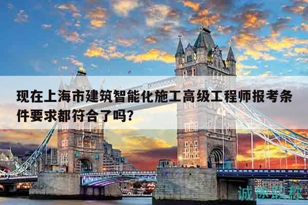 現(xiàn)在上海市建筑智能化施工高級工程師報考條件要求都符合了嗎？