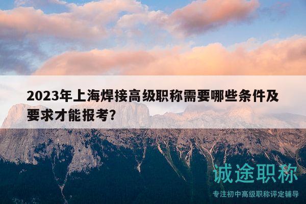 2023年上海焊接高級職稱需要哪些條件及要求才能報(bào)考？
