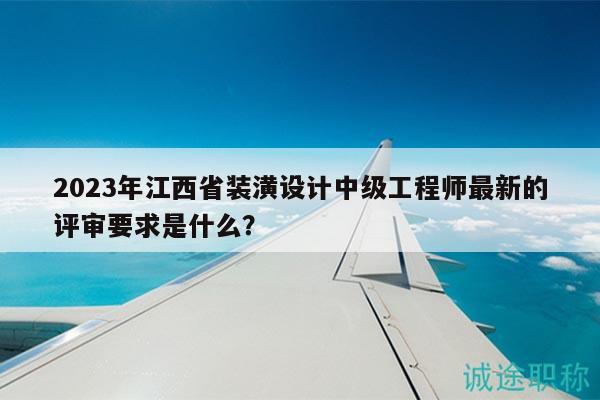2023年江西省裝潢設計中級工程師最新的評審要求是什么？