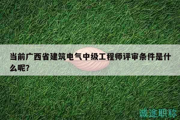 當(dāng)前廣西省建筑電氣中級工程師評審條件是什么呢？