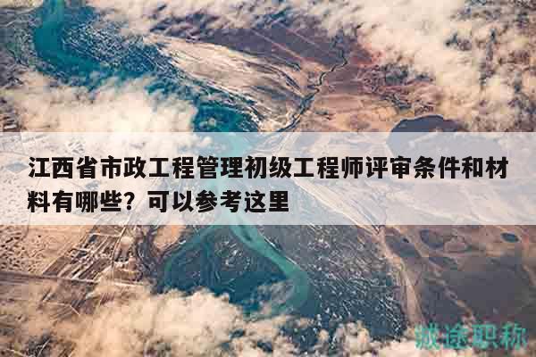 江西省市政工程管理初級(jí)工程師評(píng)審條件和材料有哪些？可以參考這里