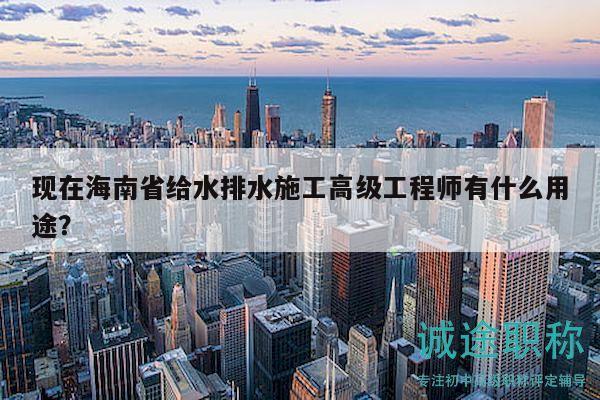 現(xiàn)在海南省給水排水施工高級(jí)工程師有什么用途？