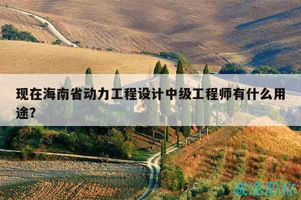 現(xiàn)在海南省動力工程設(shè)計中級工程師有什么用途？