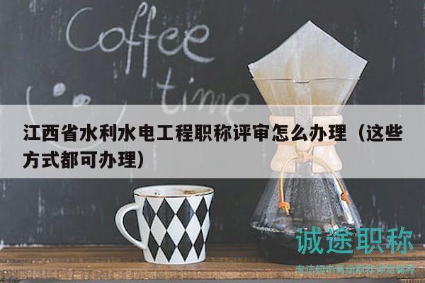 江西省水利水電工程職稱評審怎么辦理（這些方式都可辦理）