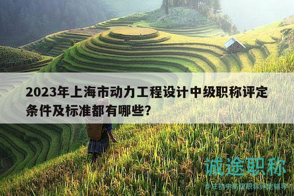 2023年上海市動(dòng)力工程設(shè)計(jì)中級(jí)職稱評(píng)定條件及標(biāo)準(zhǔn)都有哪些？