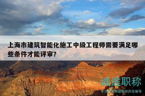 上海市建筑智能化施工中級工程師需要滿足哪些條件才能評審？