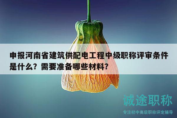 申報河南省建筑供配電工程中級職稱評審條件是什么？需要準(zhǔn)備哪些材料？