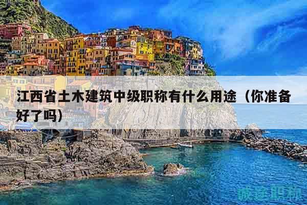 江西省土木建筑中級職稱有什么用途（你準備好了嗎）