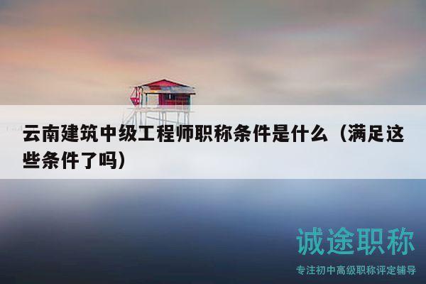 云南建筑中級工程師職稱條件是什么（滿足這些條件了嗎）