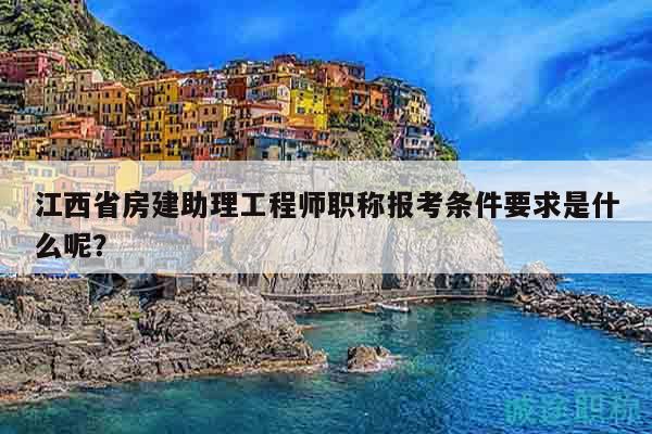 江西省房建助理工程師職稱報考條件要求是什么呢？