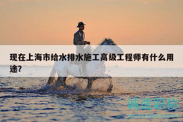 現(xiàn)在上海市給水排水施工高級工程師有什么用途？